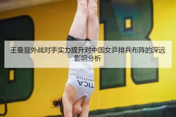 王曼昱外战对手实力提升对中国女乒排兵布阵的深远影响分析
